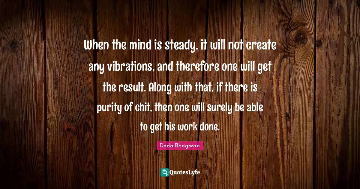 When the mind is steady, it will not create any vibrations, and therefore one will get the result. Along with that, if there is purity of chit, then one will surely be able to get his work done.