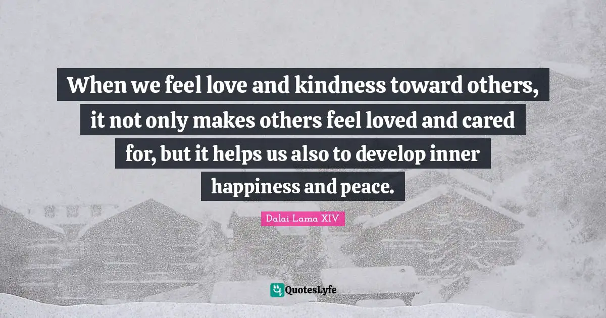 Dalai Lama XIV Quotes: When we feel love and kindness toward others, it not only makes others feel loved and cared for, but it helps us also to develop inner happiness and peace.