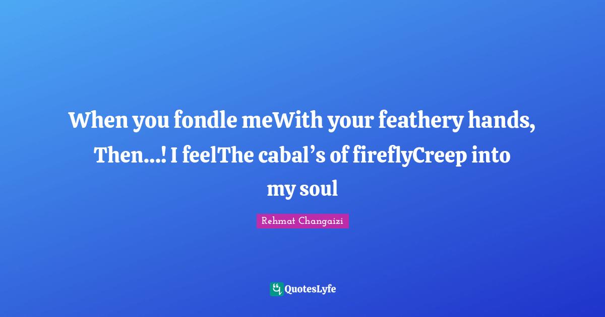 When you fondle meWith your feathery hands, Then…! I feelThe cabal’s of fireflyCreep into my soul