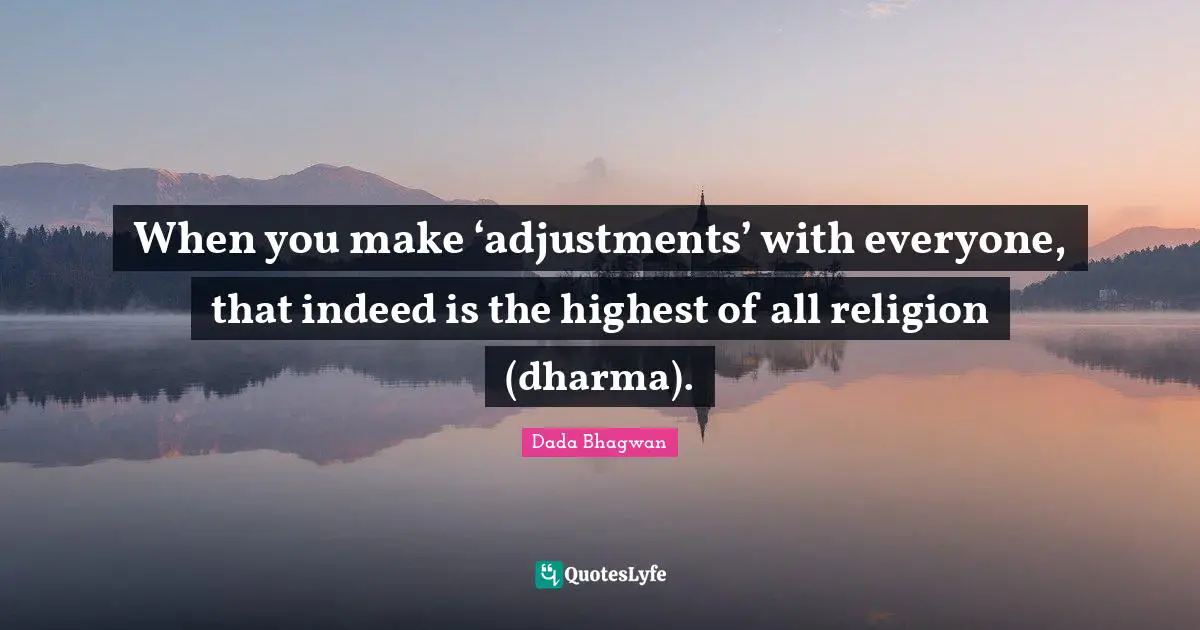 When you make ‘adjustments’ with everyone, that indeed is the highest of all religion (dharma).