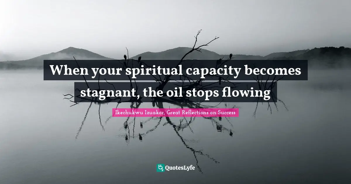 Ikechukwu Izuakor Quotes: "When your spiritual capacity becomes stagnant, the oil stops flowing"