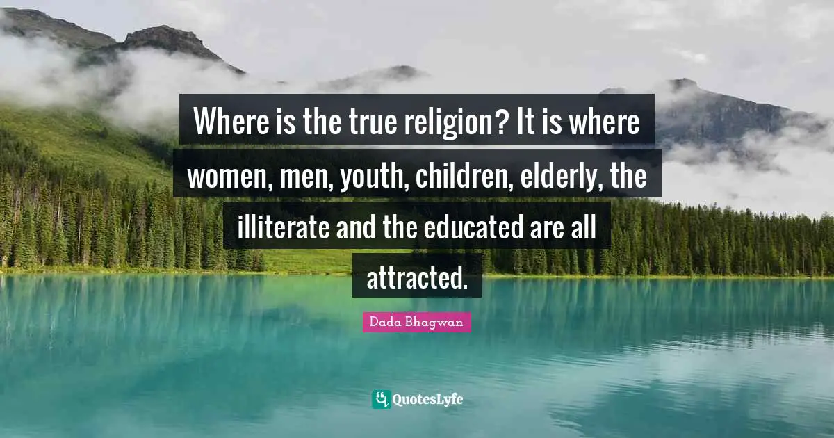 Where is the true religion? It is where women, men, youth, children, elderly, the illiterate and the educated are all attracted.