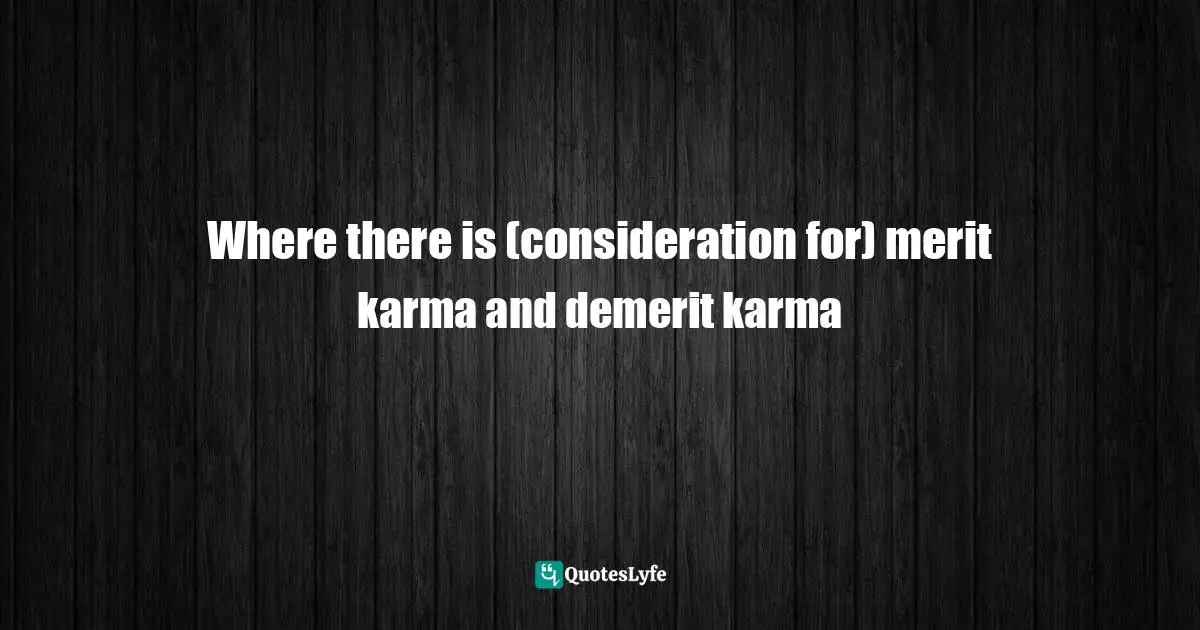Where there is (consideration for) merit karma and demerit karma