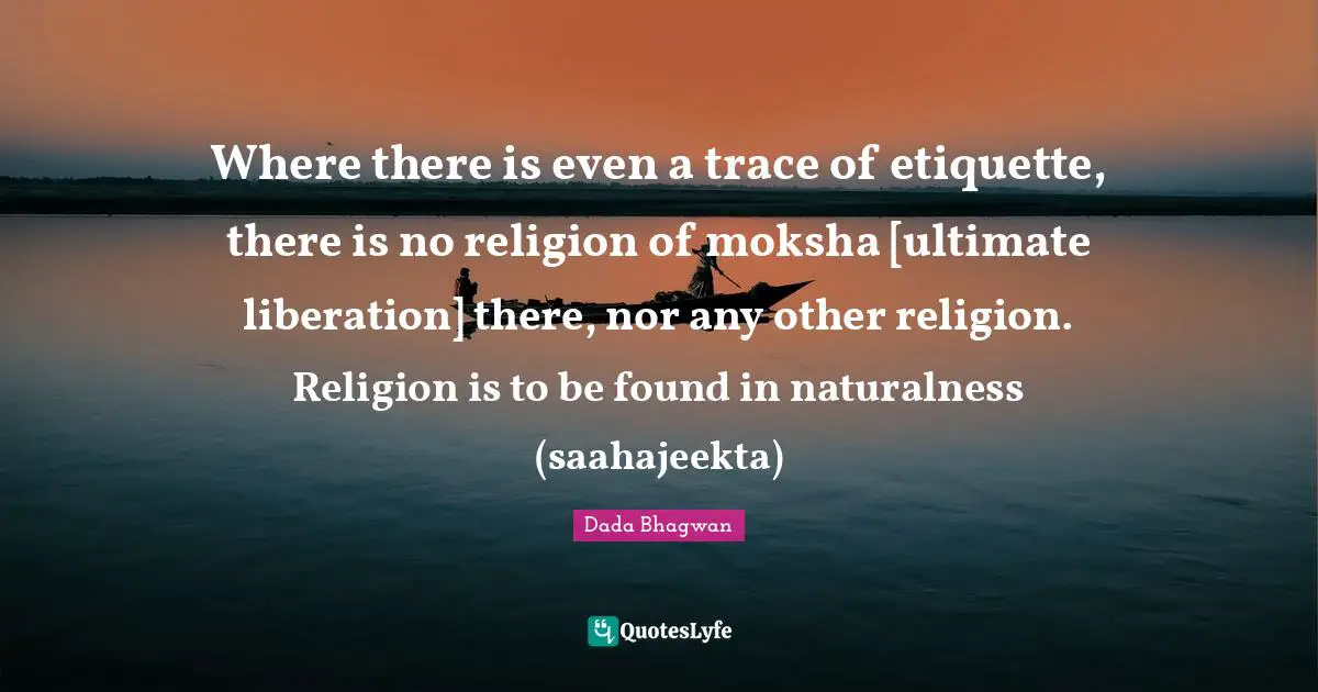 Where there is even a trace of etiquette, there is no religion of moksha [ultimate liberation] there, nor any other religion. Religion is to be found in naturalness (saahajeekta)