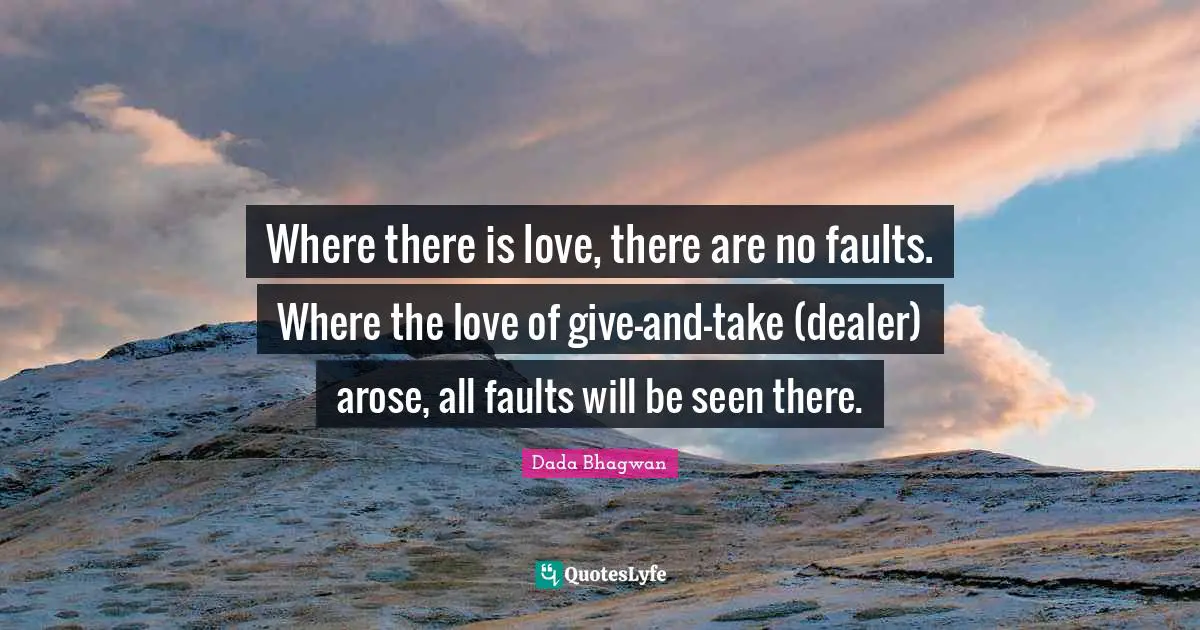 Where there is love, there are no faults. Where the love of give-and-take (dealer) arose, all faults will be seen there.