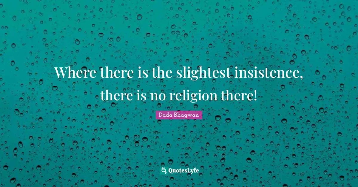 Where there is the slightest insistence, there is no religion there!