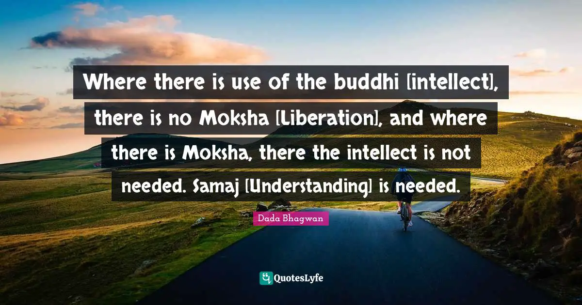 Where there is use of the buddhi [intellect], there is no Moksha [Liberation], and where there is Moksha, there the intellect is not needed. Samaj [Understanding] is needed.