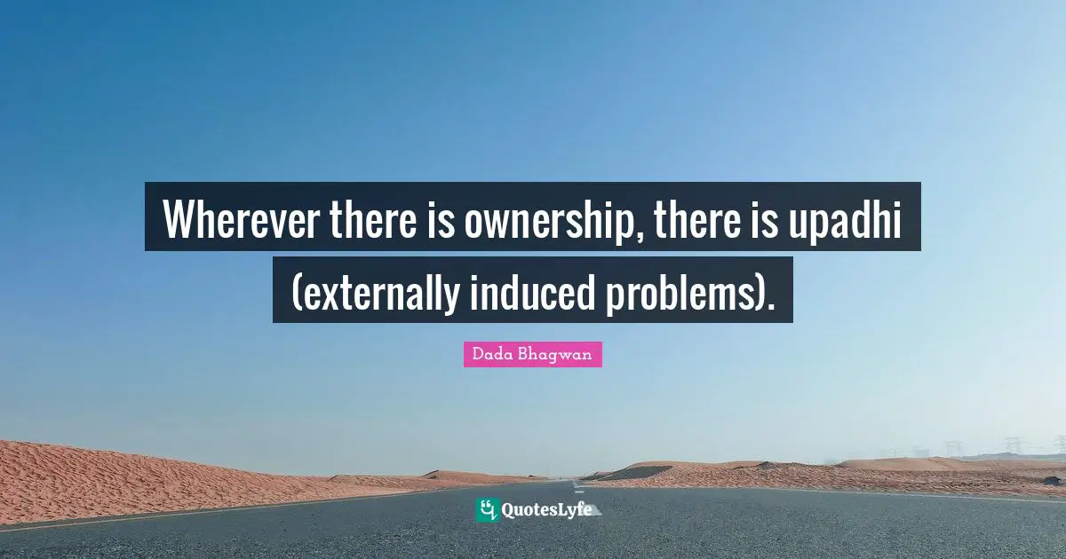 Wherever there is ownership, there is upadhi (externally induced problems).