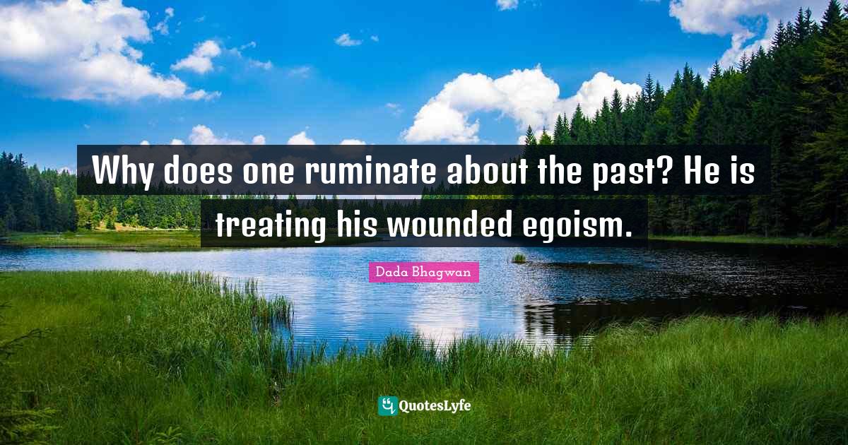 Why does one ruminate about the past? He is treating his wounded egois