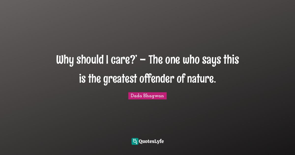 Why should I care?’ – The one who says this is the greatest offender of nature.