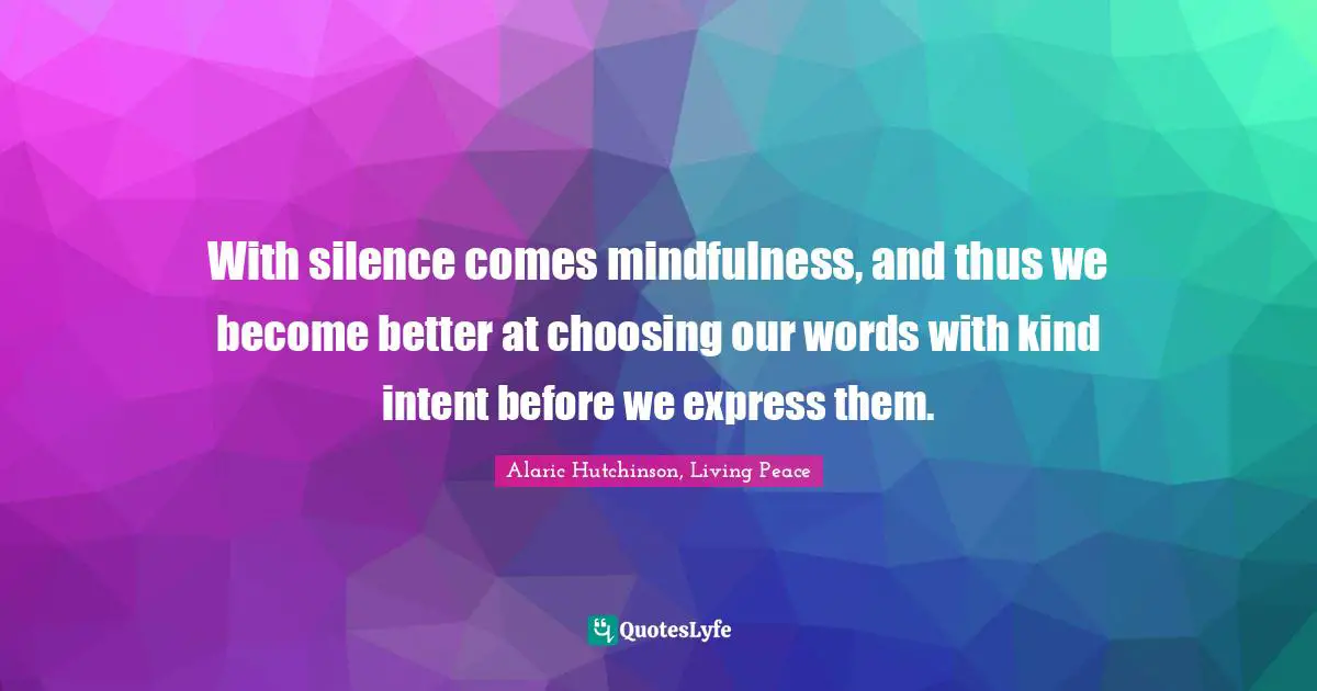 Alaric Hutchinson, Living Peace Quotes: With silence comes mindfulness, and thus we become better at choosing our words with kind intent before we express them.
