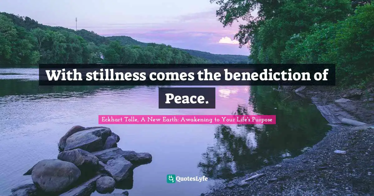 Eckhart Tolle, A New Earth: Awakening to Your Life's Purpose Quotes: With stillness comes the benediction of Peace.