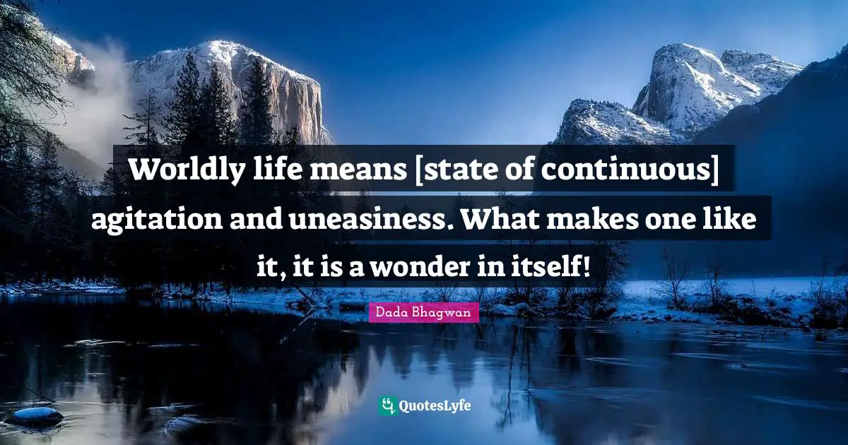 Worldly life means [state of continuous] agitation and uneasiness. What makes one like it, it is a wonder in itself!