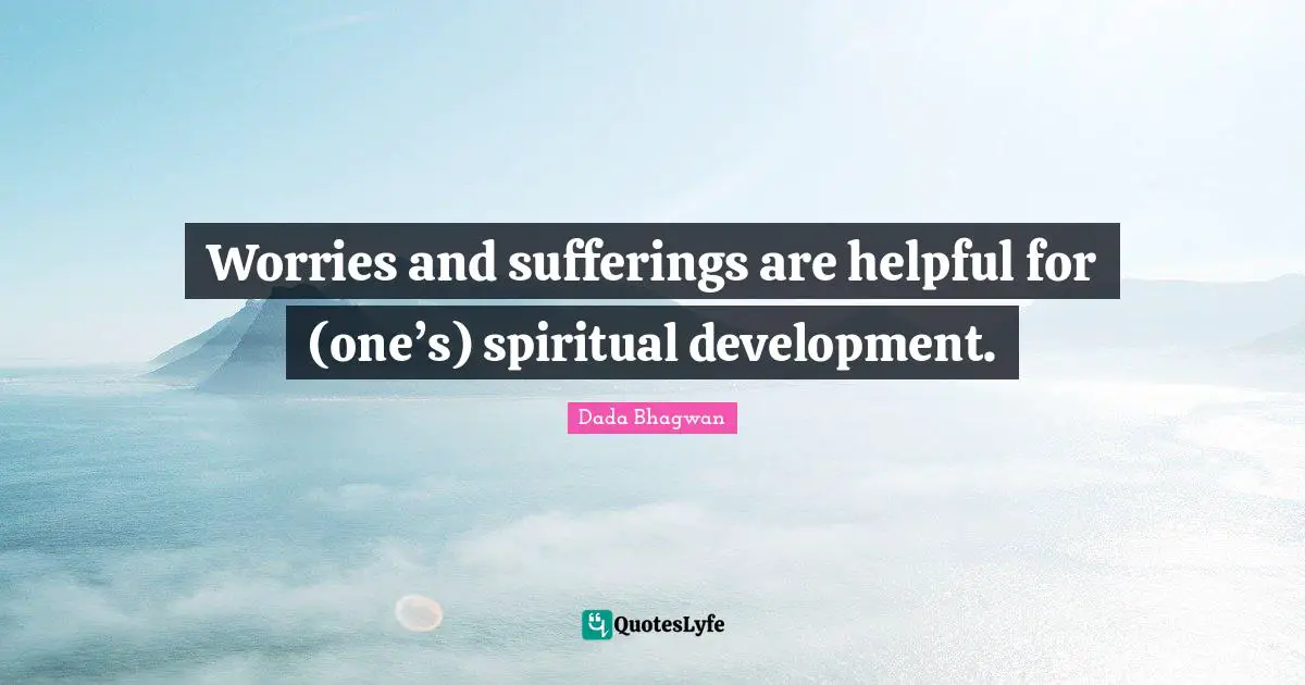 Worries and sufferings are helpful for (one’s) spiritual development.