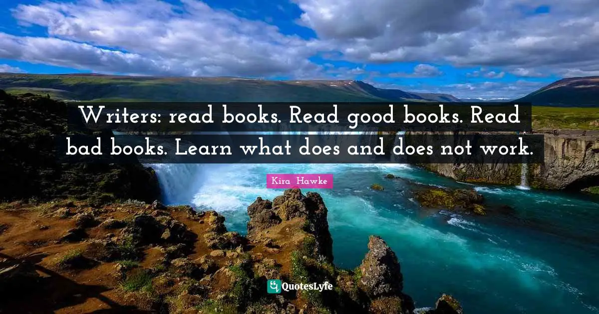 Writers: read books. Read good books. Read bad books. Learn what does and does not work.