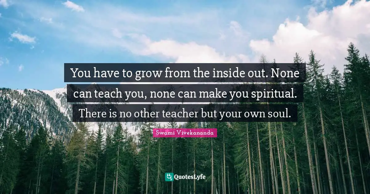 Confidence Quotes: "You have to grow from the inside out. None can teach you, none can make you spiritual. There is no other teacher but your own soul."