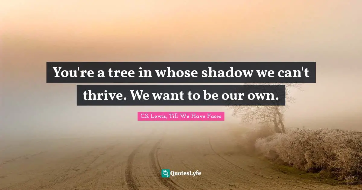 C.S. Lewis, Till We Have Faces Quotes: "You're a tree in whose shadow we can't thrive. We want to be our own."
