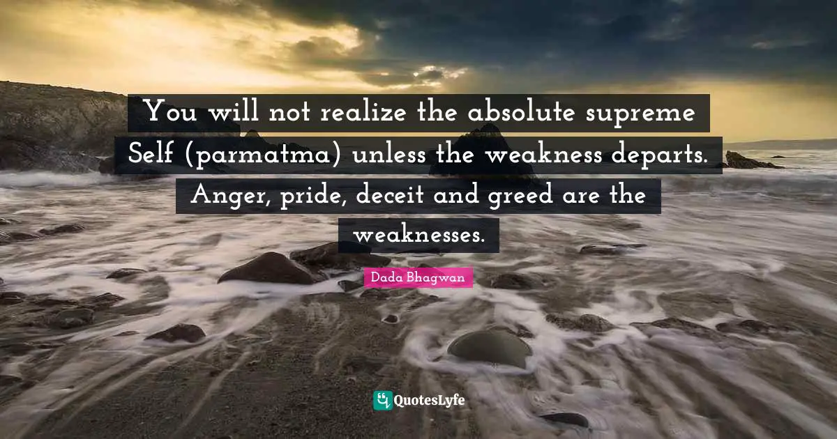 You will not realize the absolute supreme Self (parmatma) unless the weakness departs. Anger, pride, deceit and greed are the weaknesses.