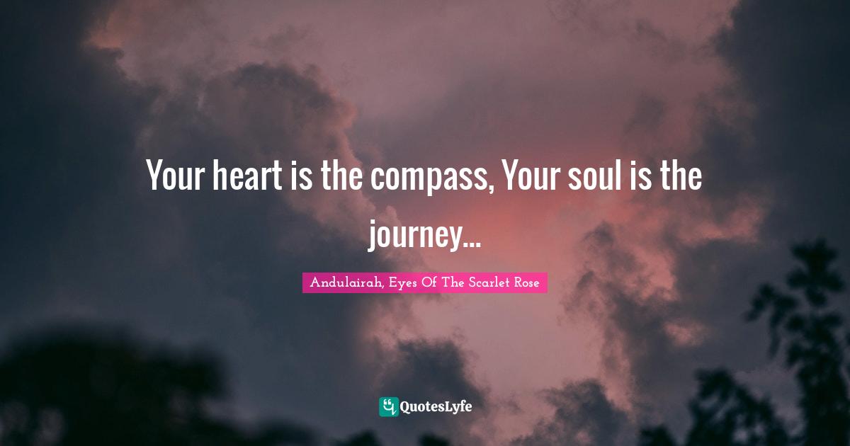 Your heart is the compass, Your soul is the journey...... Quote by