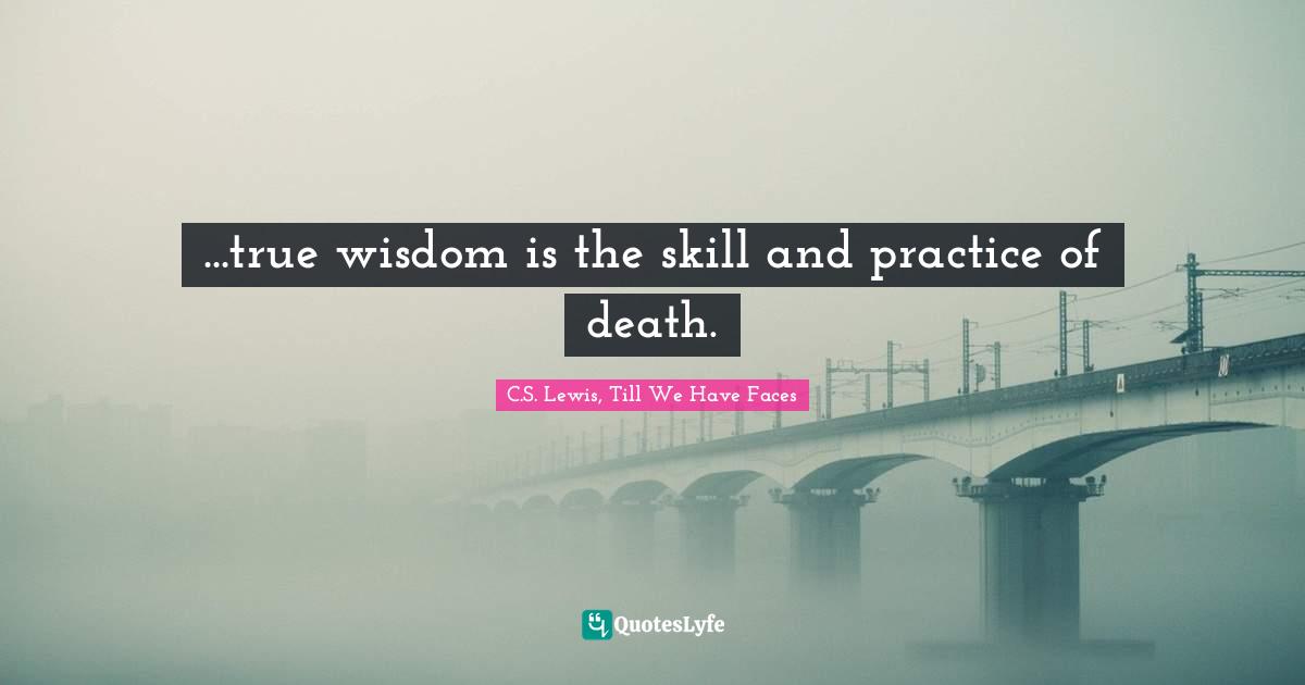 ...true wisdom is the skill and practice of death.