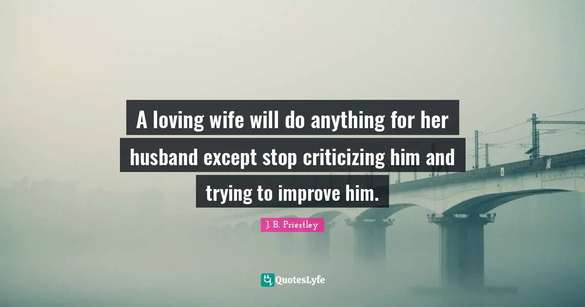 A loving wife will do anything for her husband except stop criticizing him and trying to improve him.