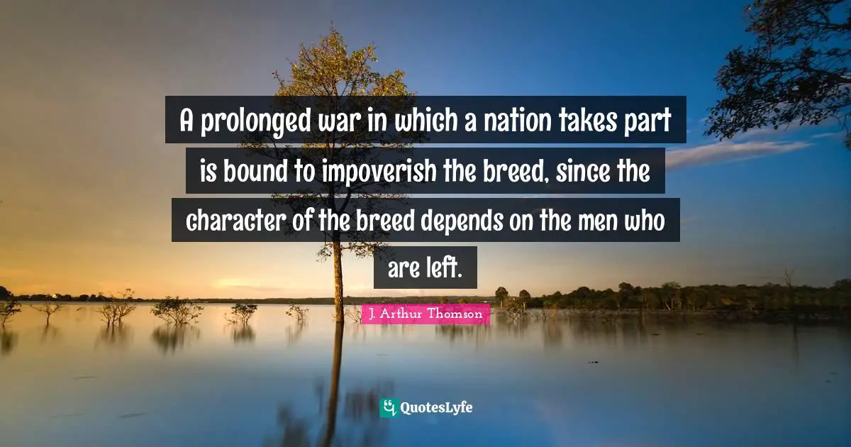 A prolonged war in which a nation takes part is bound to impoverish the breed, since the character of the breed depends on the men who are left.