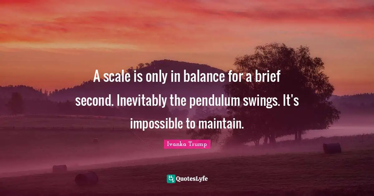 A scale is only in balance for a brief second. Inevitably the pendulum swings. It's impossible to maintain.
