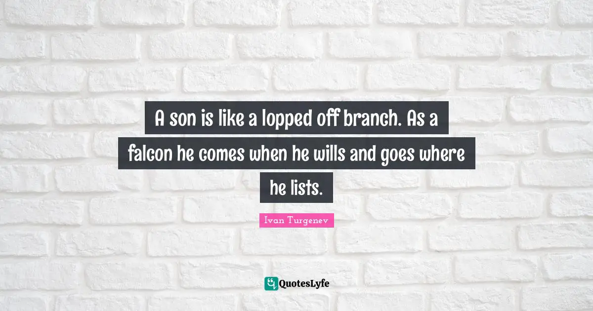 A son is like a lopped off branch. As a falcon he comes when he wills and goes where he lists.