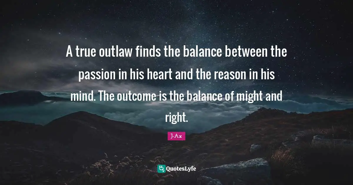 A true outlaw finds the balance between the passion in his heart and the reason in his mind. The outcome is the balance of might and right.