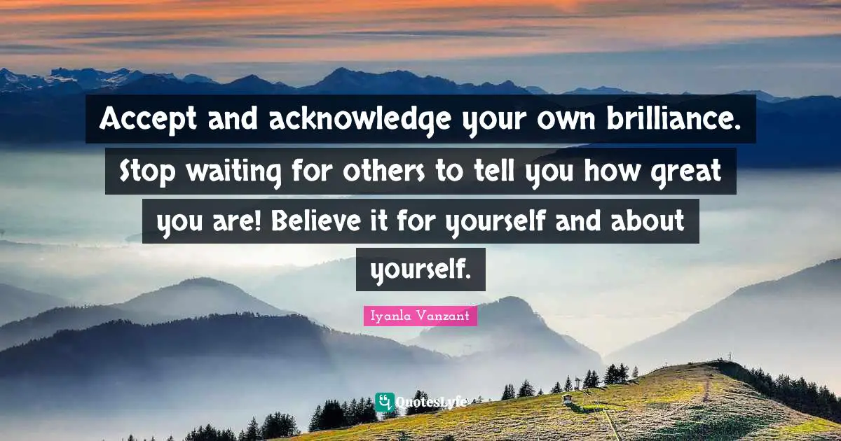 Iyanla Vanzant Quotes: "Accept and acknowledge your own brilliance. Stop waiting for others to tell you how great you are! Believe it for yourself and about yourself."