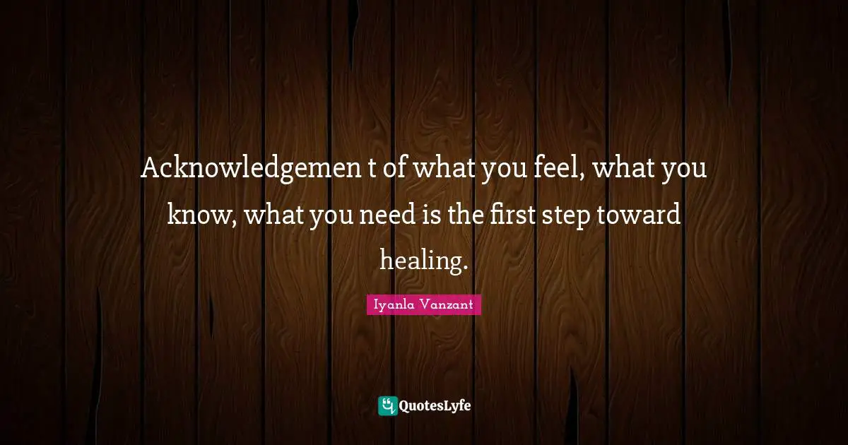 Acknowledgemen t of what you feel, what you know, what you need is the first step toward healing.