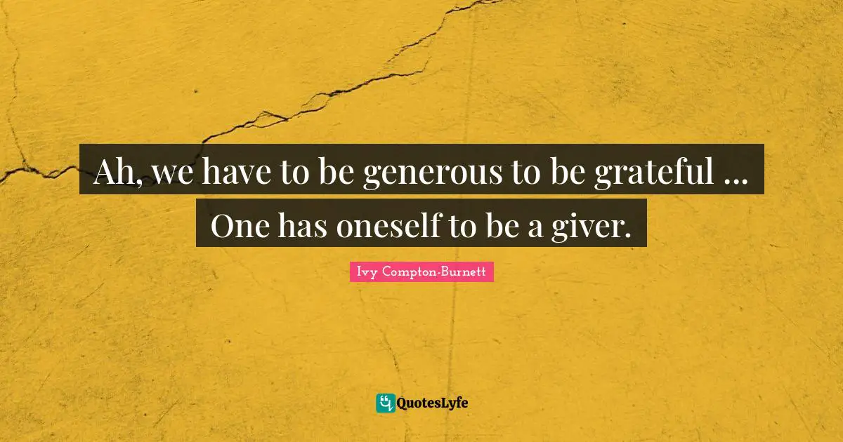 Ah, we have to be generous to be grateful ... One has oneself to be a giver.