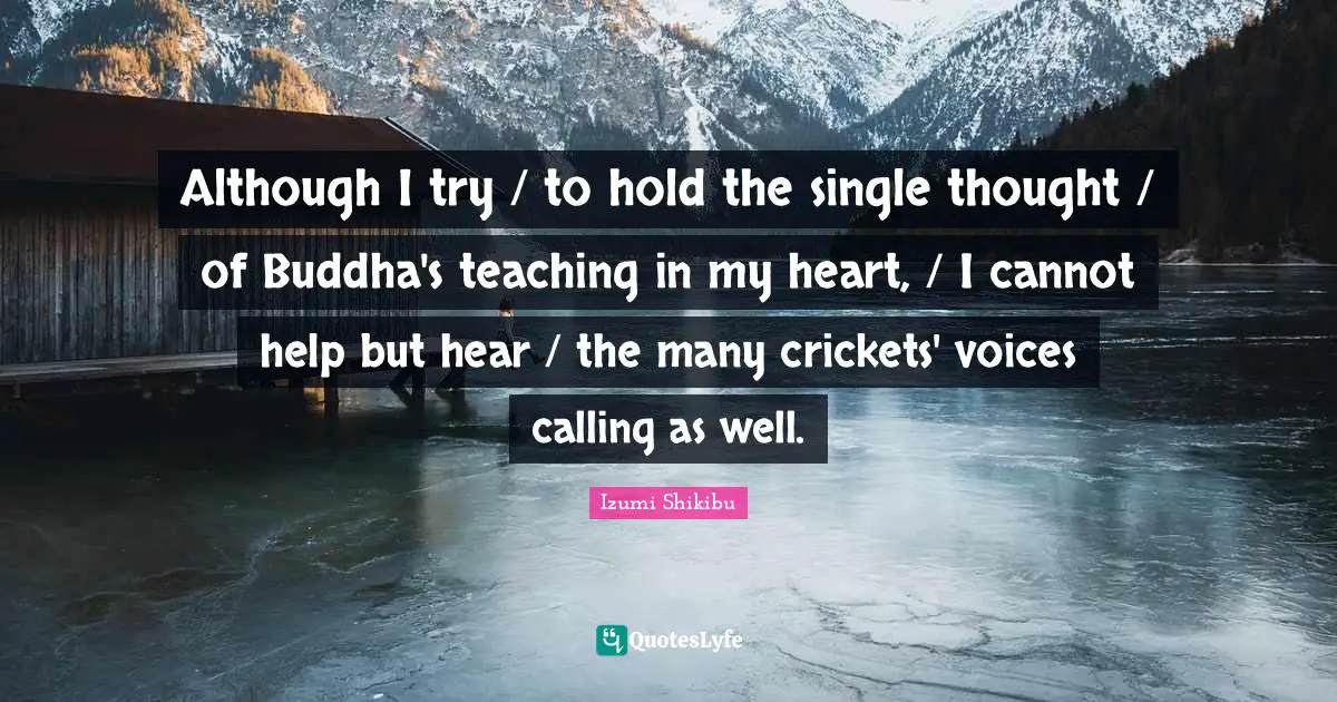 Although I try / to hold the single thought / of Buddha's teaching in my heart, / I cannot help but hear / the many crickets' voices calling as well.