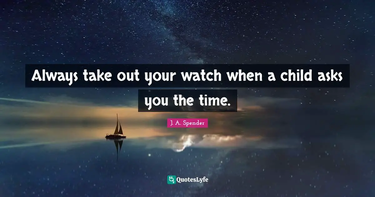 Always take out your watch when a child asks you the time.