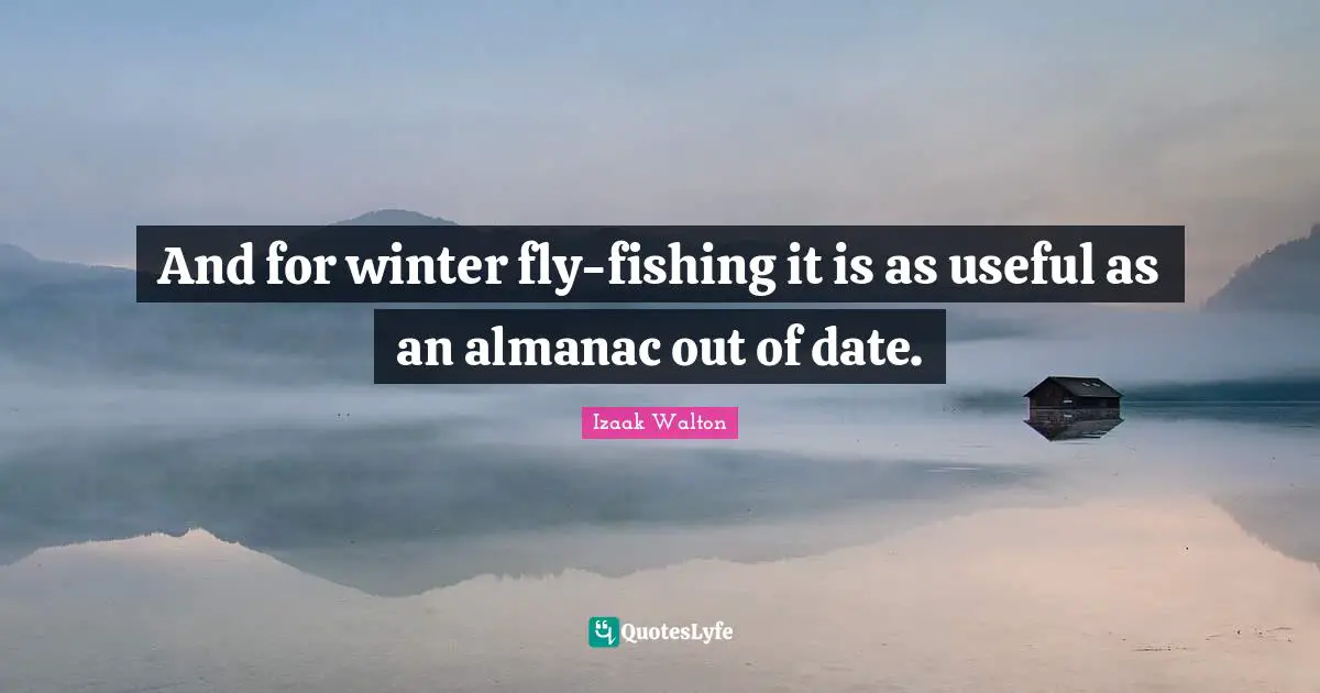 And for winter fly-fishing it is as useful as an almanac out of date.