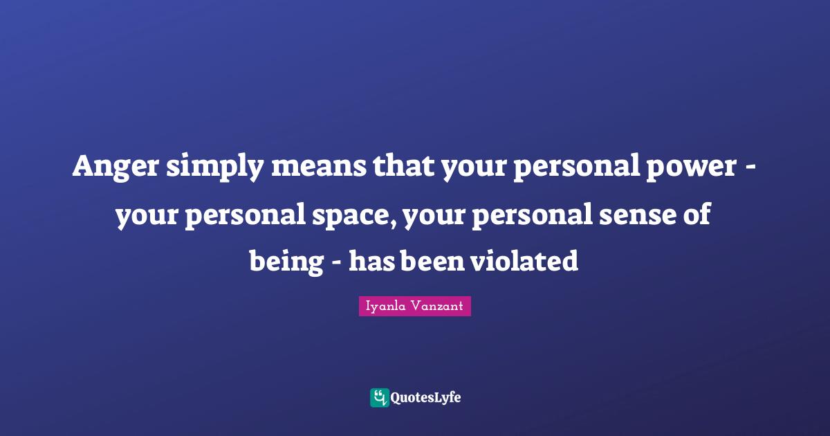 Anger simply means that your personal power - your personal space, your personal sense of being - has been violated