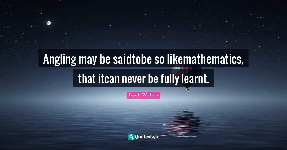 Angling may be saidtobe so likemathematics, that itcan never be fully learnt.