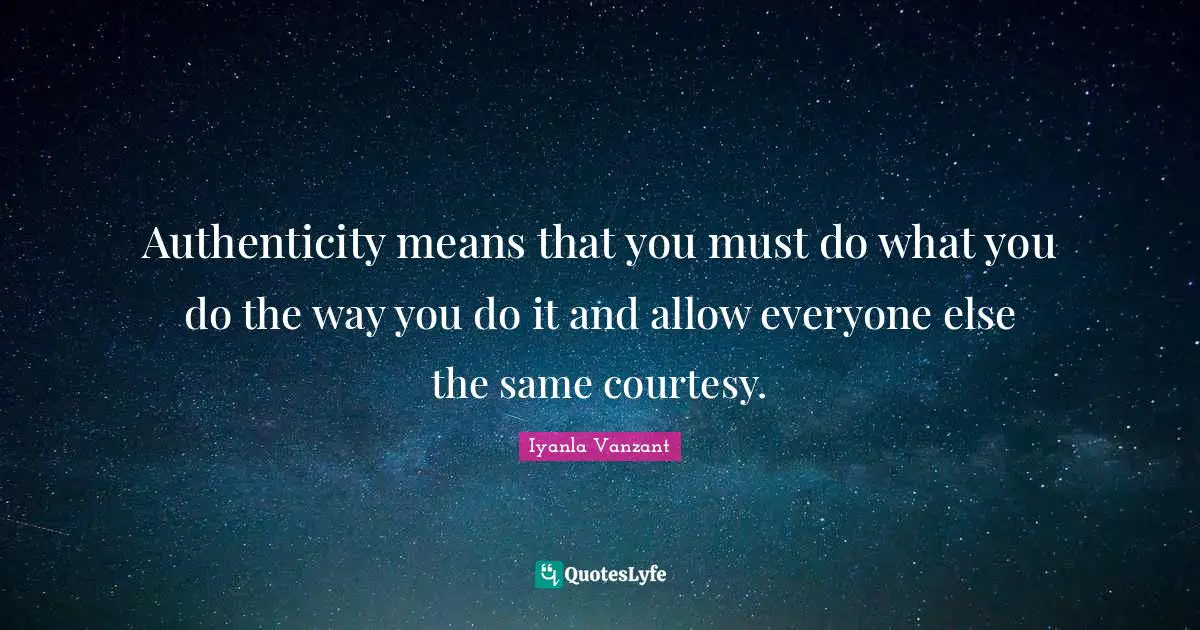 Authenticity means that you must do what you do the way you do it and allow everyone else the same courtesy.