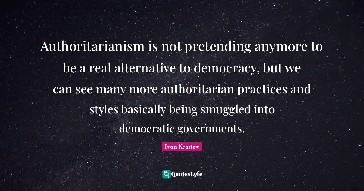 Authoritarianism is not pretending anymore to be a real alternative to democracy, but we can see many more authoritarian practices and styles basically being smuggled into democratic governments.