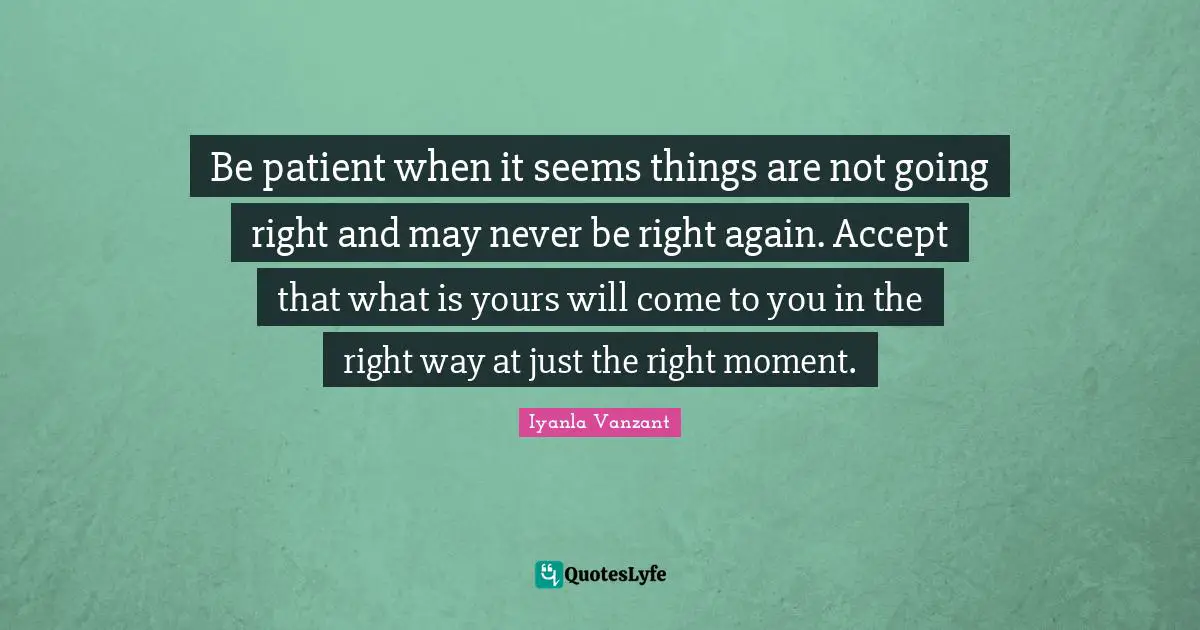 Iyanla Vanzant Quotes: "Be patient when it seems things are not going right and may never be right again. Accept that what is yours will come to you in the right way at just the right moment."