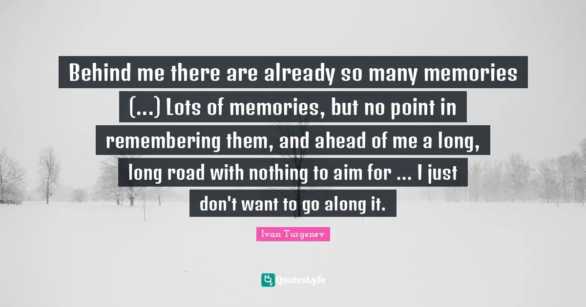 Behind me there are already so many memories (...) Lots of memories, but no point in remembering them, and ahead of me a long, long road with nothing to aim for ... I just don't want to go along it.