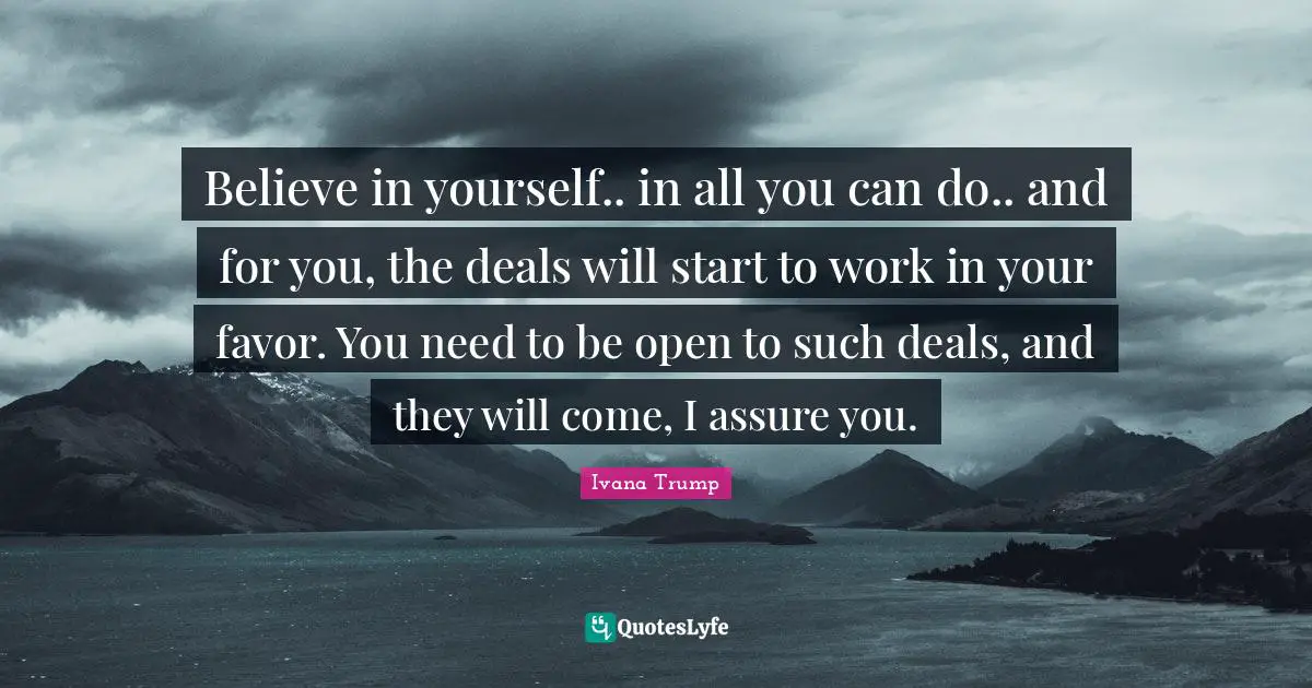 Ivana Trump Quotes: "Believe in yourself.. in all you can do.. and for you, the deals will start to work in your favor. You need to be open to such deals, and they will come, I assure you."