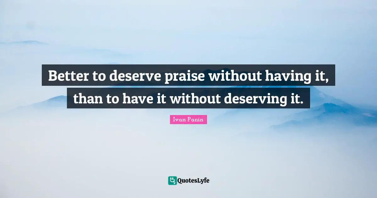 Better to deserve praise without having it, than to have it without deserving it.