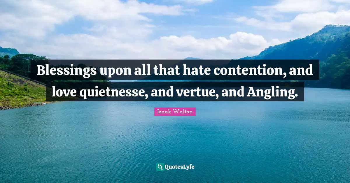 Blessings upon all that hate contention, and love quietnesse, and vertue, and Angling.