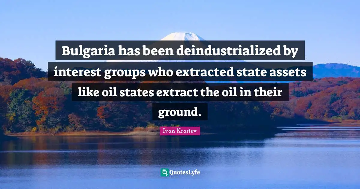 Bulgaria has been deindustrialized by interest groups who extracted state assets like oil states extract the oil in their ground.