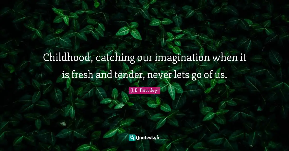 Childhood, catching our imagination when it is fresh and tender, never lets go of us.