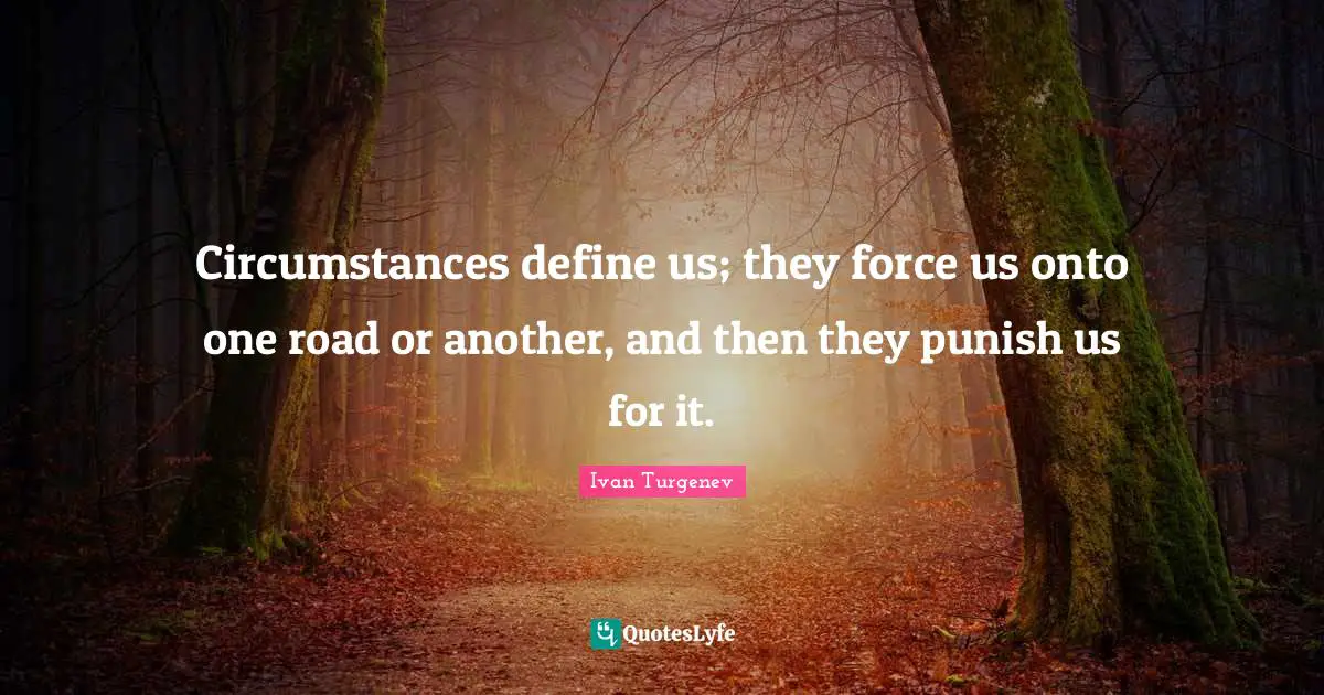 Circumstances define us; they force us onto one road or another, and then they punish us for it.
