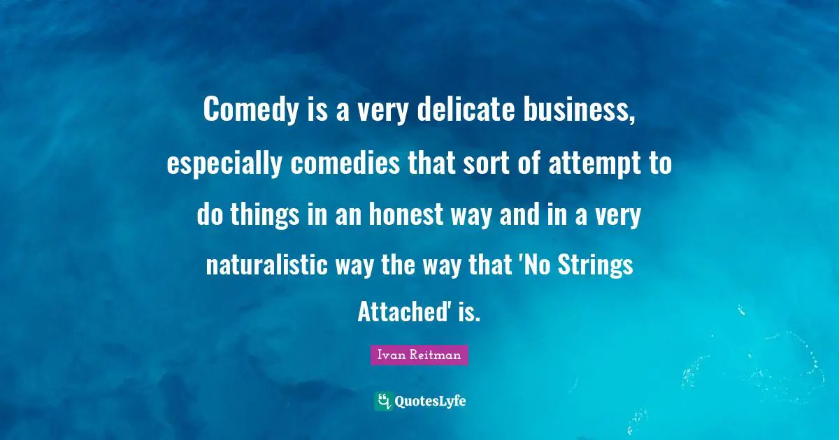 Strings Attached Quotes: "Comedy is a very delicate business, especially comedies that sort of attempt to do things in an honest way and in a very naturalistic way the way that 'No Strings Attached' is."