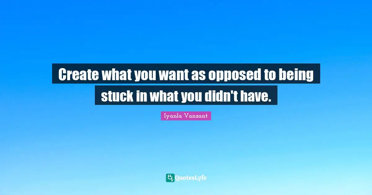 Create what you want as opposed to being stuck in what you didn't have.