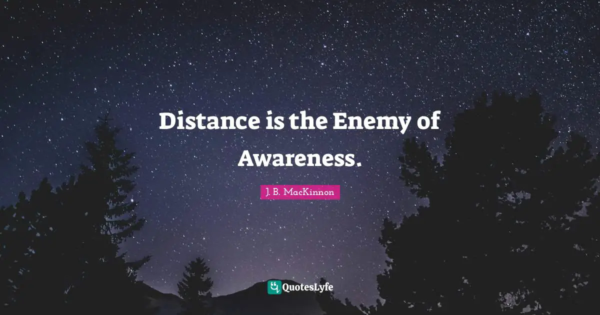 Distance is the Enemy of Awareness.